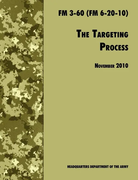 Обложка книги The Targeting Process. The Official U.S. Army FM 3-60 (FM 6-20-10), 26th November 2010 revision, U.S. Department of the Army, Army Fires Center of Excellence