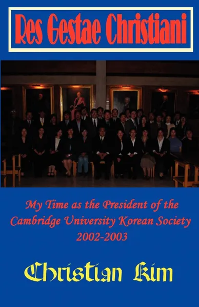 Обложка книги Res Gestae Christiani. My Time as the President of the Cambridge University Korean Society 2002-2003, Christian Kim, H. C. Kim