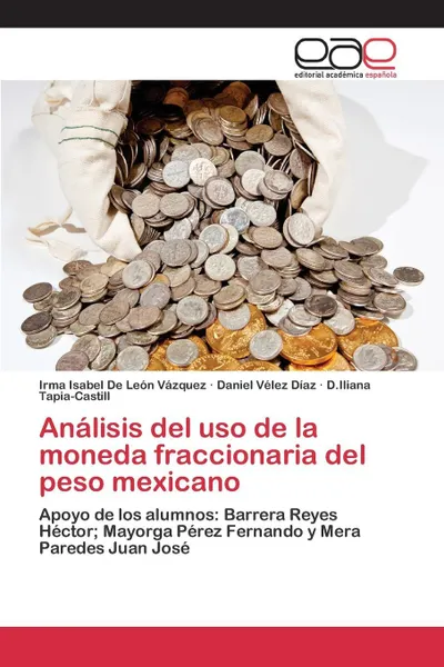 Обложка книги Analisis del uso de la moneda fraccionaria del peso mexicano, De León Vázquez Irma Isabel, Velez Díaz Daniel, Tapia-Castill D.Iliana