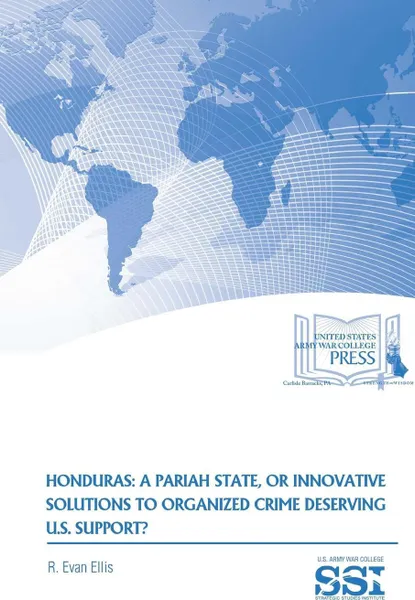 Обложка книги Honduras. A Pariah State, Or Innovative Solutions To Organized Crime Deserving U.S. Support?, R. Evan Ellis, Strategic Studies Institute (SSI)