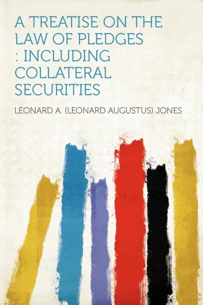 Обложка книги A Treatise on the Law of Pledges. Including Collateral Securities, Leonard A. (Leonard Augustus) Jones