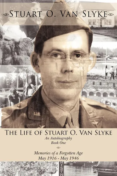 Обложка книги The Life of Stuart O. Van Slyke. An Autobiography Book One Memories of a Forgotten Age May 1916 - May 1946, Stuart O. Van Slyke