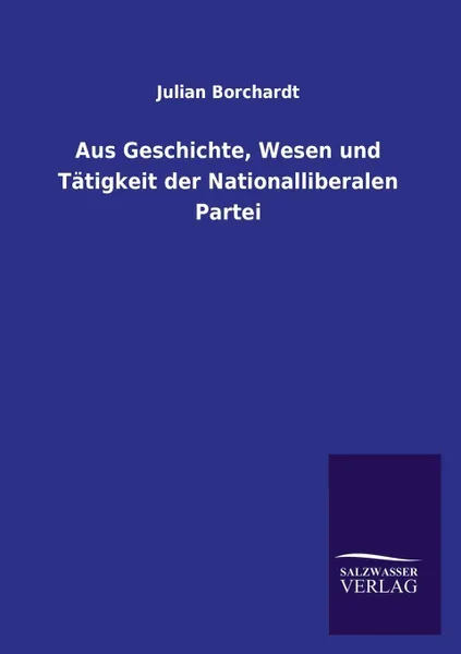 Обложка книги Aus Geschichte, Wesen und Tatigkeit der Nationalliberalen Partei, Julian Borchardt