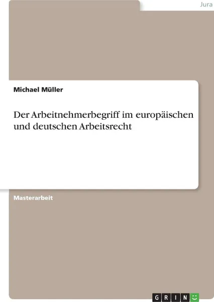 Обложка книги Der Arbeitnehmerbegriff im europaischen und deutschen Arbeitsrecht, Michael Müller