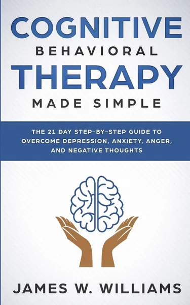 Обложка книги Cognitive Behavioral Therapy. Made Simple - The 21 Day Step by Step Guide to Overcoming Depression, Anxiety, Anger, and Negative Thoughts (Practical Emotional Intelligence), James W. Williams