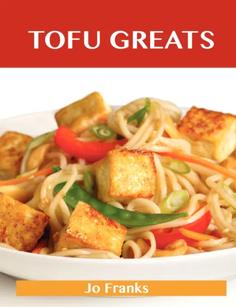 Обложка книги Tofu Greats. Delicious Tofu Recipes, the Top 63 Tofu Recipes, Jo Franks