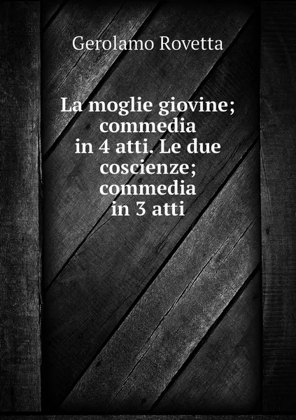 Обложка книги La moglie giovine; commedia in 4 atti. Le due coscienze; commedia in 3 atti, Gerolamo Rovetta