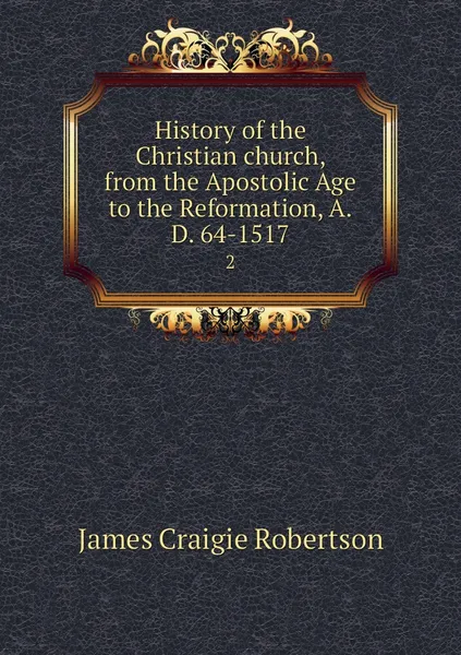 Обложка книги History of the Christian church, from the Apostolic Age to the Reformation, A.D. 64-1517. 2, James Craigie Robertson