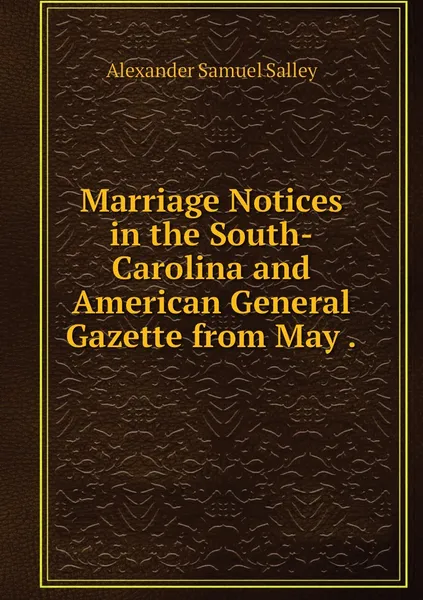 Обложка книги Marriage Notices in the South-Carolina and American General Gazette from May ., Alexander Samuel Salley