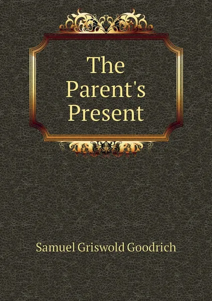 Обложка книги The Parent's Present, Samuel Griswold Goodrich