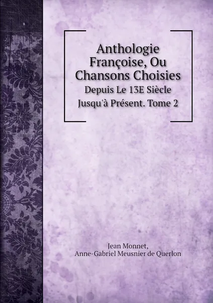 Обложка книги Anthologie Francoise, Ou Chansons Choisies. Depuis Le 13E Siecle Jusqu'a Present. Tome 2, Jean Monnet, Anne-Gabriel Meusnier de Querlon