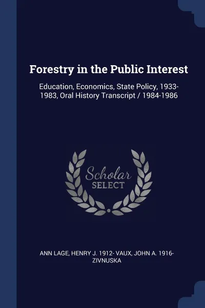 Обложка книги Forestry in the Public Interest. Education, Economics, State Policy, 1933-1983, Oral History Transcript / 1984-1986, Ann Lage, Henry J. 1912- Vaux, John A. 1916- Zivnuska