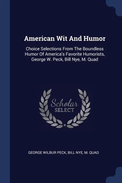 Обложка книги American Wit And Humor. Choice Selections From The Boundless Humor Of America's Favorite Humorists, George W. Peck, Bill Nye, M. Quad, George Wilbur Peck, Bill Nye, M. Quad