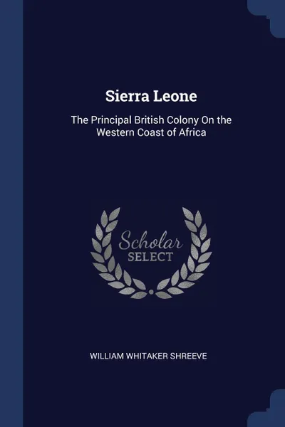 Обложка книги Sierra Leone. The Principal British Colony On the Western Coast of Africa, William Whitaker Shreeve