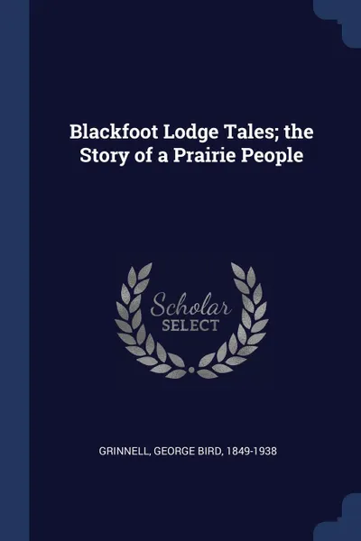 Обложка книги Blackfoot Lodge Tales; the Story of a Prairie People, George Bird Grinnell