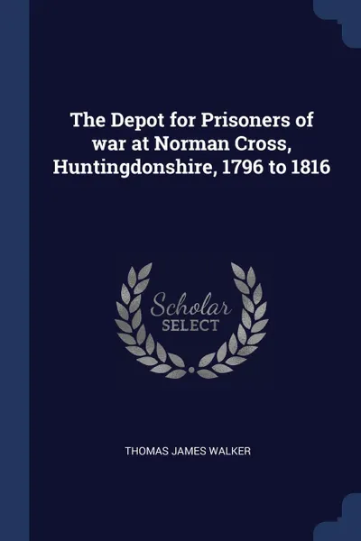Обложка книги The Depot for Prisoners of war at Norman Cross, Huntingdonshire, 1796 to 1816, Thomas James Walker