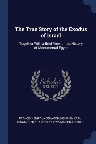 Обложка книги The True Story of the Exodus of Israel. Together With a Brief View of the History of Monumental Egypt, Francis Henry Underwood, Heinrich Karl Brugsch, Henry Danby Seymour