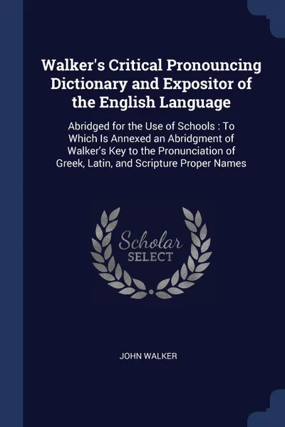 Обложка книги Walker's Critical Pronouncing Dictionary and Expositor of the English Language. Abridged for the Use of Schools : To Which Is Annexed an Abridgment of Walker's Key to the Pronunciation of Greek, Latin, and Scripture Proper Names, John Walker