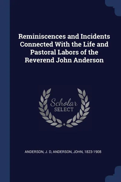 Обложка книги Reminiscences and Incidents Connected With the Life and Pastoral Labors of the Reverend John Anderson, J D Anderson, John Anderson