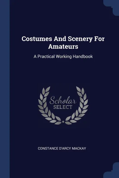 Обложка книги Costumes And Scenery For Amateurs. A Practical Working Handbook, Constance D'Arcy Mackay