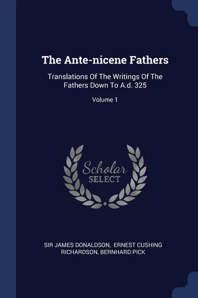 Обложка книги The Ante-nicene Fathers. Translations Of The Writings Of The Fathers Down To A.d. 325; Volume 1, Sir James Donaldson, Bernhard Pick