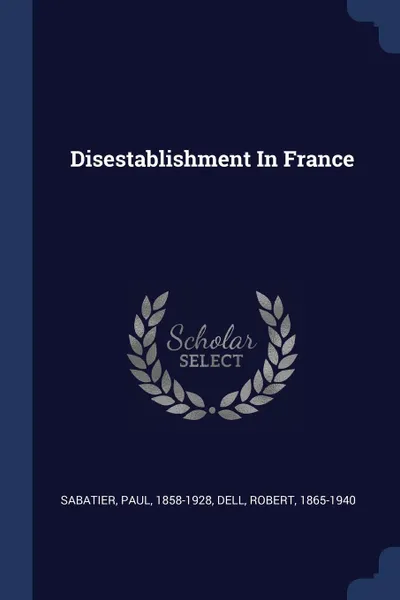 Обложка книги Disestablishment In France, Sabatier Paul 1858-1928, Dell Robert 1865-1940