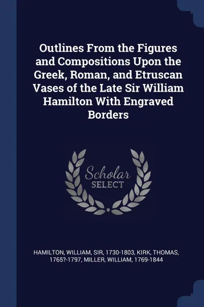 Обложка книги Outlines From the Figures and Compositions Upon the Greek, Roman, and Etruscan Vases of the Late Sir William Hamilton With Engraved Borders, Kirk Thomas 1765?-1797, Miller William 1769-1844