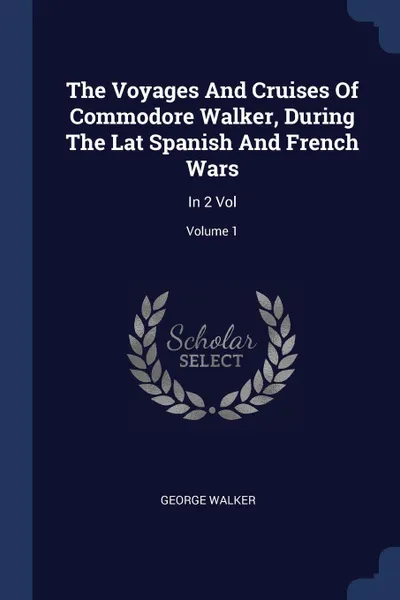 Обложка книги The Voyages And Cruises Of Commodore Walker, During The Lat Spanish And French Wars. In 2 Vol; Volume 1, George Walker