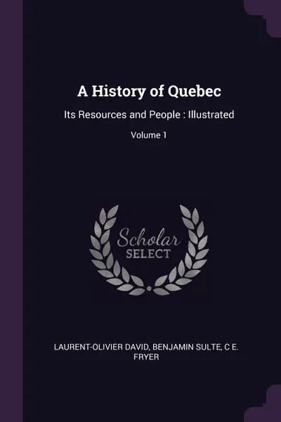 Обложка книги A History of Quebec. Its Resources and People : Illustrated; Volume 1, Laurent-Olivier David, Benjamin Sulte, C E. Fryer