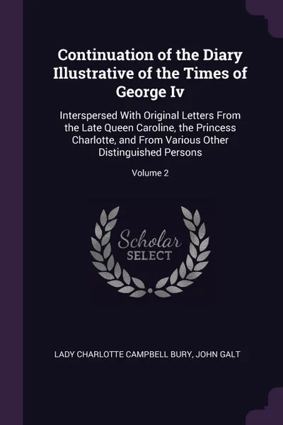 Обложка книги Continuation of the Diary Illustrative of the Times of George Iv. Interspersed With Original Letters From the Late Queen Caroline, the Princess Charlotte, and From Various Other Distinguished Persons; Volume 2, Lady Charlotte Campbell Bury, John Galt