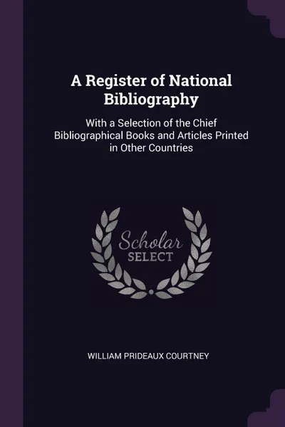 Обложка книги A Register of National Bibliography. With a Selection of the Chief Bibliographical Books and Articles Printed in Other Countries, William Prideaux Courtney