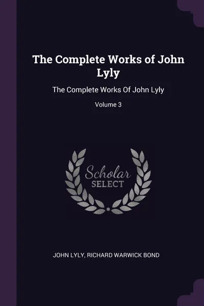 Обложка книги The Complete Works of John Lyly. The Complete Works Of John Lyly; Volume 3, John Lyly, Richard Warwick Bond