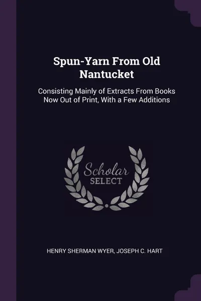 Обложка книги Spun-Yarn From Old Nantucket. Consisting Mainly of Extracts From Books Now Out of Print, With a Few Additions, Henry Sherman Wyer, Joseph C. Hart