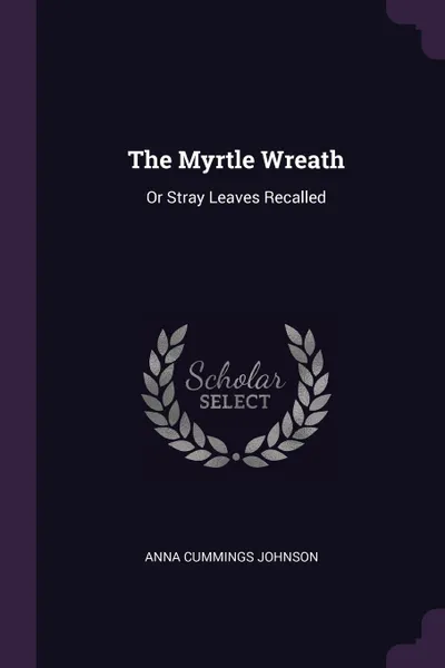 Обложка книги The Myrtle Wreath. Or Stray Leaves Recalled, Anna Cummings Johnson