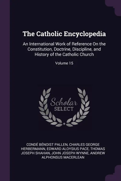 Обложка книги The Catholic Encyclopedia. An International Work of Reference On the Constitution, Doctrine, Discipline, and History of the Catholic Church; Volume 15, Condé Bénoist Pallen, Charles George Herbermann, Edward Aloysius Pace