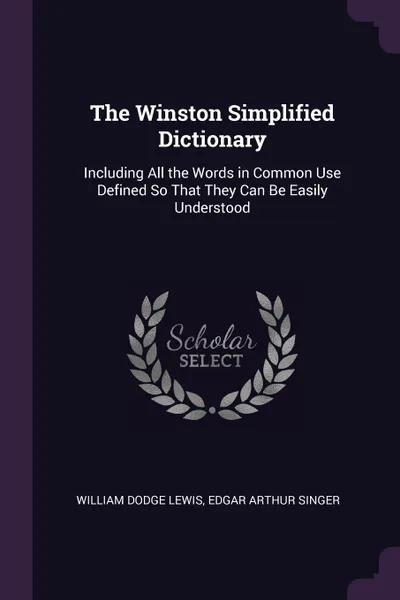 Обложка книги The Winston Simplified Dictionary. Including All the Words in Common Use Defined So That They Can Be Easily Understood, William Dodge Lewis, Edgar Arthur Singer