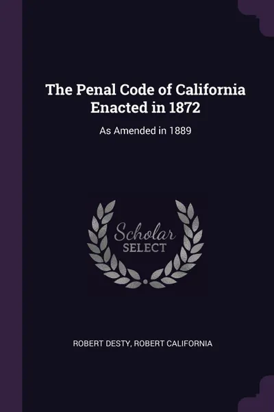 Обложка книги The Penal Code of California Enacted in 1872. As Amended in 1889, Robert Desty, Robert California