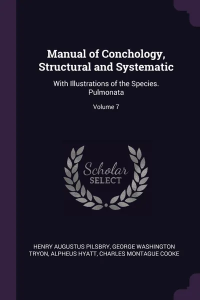 Обложка книги Manual of Conchology, Structural and Systematic. With Illustrations of the Species. Pulmonata; Volume 7, Henry Augustus Pilsbry, George Washington Tryon, Alpheus Hyatt