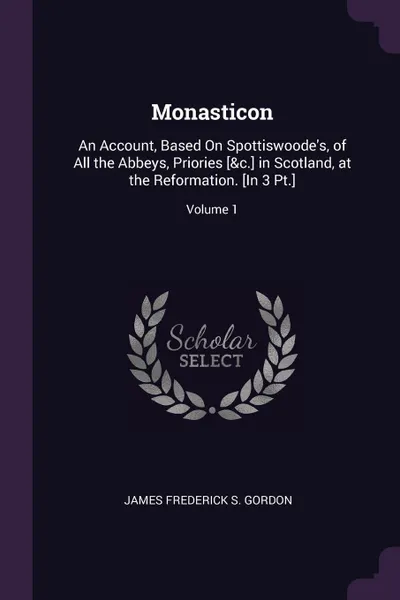 Обложка книги Monasticon. An Account, Based On Spottiswoode's, of All the Abbeys, Priories .&c.. in Scotland, at the Reformation. .In 3 Pt..; Volume 1, James Frederick S. Gordon