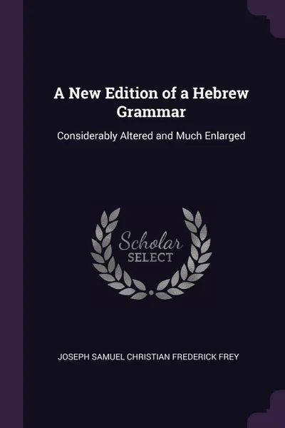 Обложка книги A New Edition of a Hebrew Grammar. Considerably Altered and Much Enlarged, Joseph Samuel Christian Frederick Frey