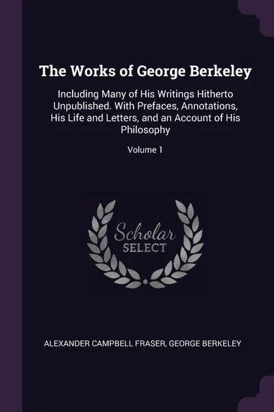 Обложка книги The Works of George Berkeley. Including Many of His Writings Hitherto Unpublished. With Prefaces, Annotations, His Life and Letters, and an Account of His Philosophy; Volume 1, Alexander Campbell Fraser, George Berkeley