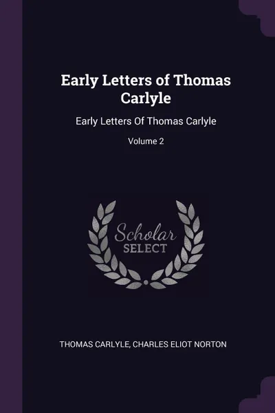 Обложка книги Early Letters of Thomas Carlyle. Early Letters Of Thomas Carlyle; Volume 2, Thomas Carlyle, Charles Eliot Norton