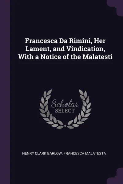 Обложка книги Francesca Da Rimini, Her Lament, and Vindication, With a Notice of the Malatesti, Henry Clark Barlow, Francesca Malatesta