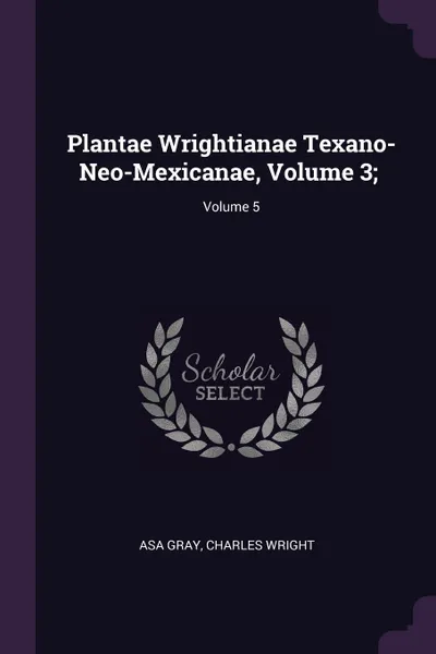 Обложка книги Plantae Wrightianae Texano-Neo-Mexicanae, Volume 3; ; Volume 5, Asa Gray, Charles Wright