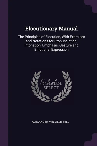 Обложка книги Elocutionary Manual. The Principles of Elocution, With Exercises and Notations for Pronunciation, Intonation, Emphasis, Gesture and Emotional Expression, Alexander Melville Bell