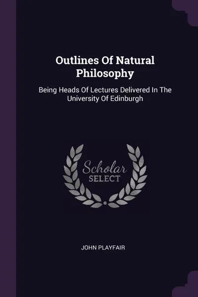 Обложка книги Outlines Of Natural Philosophy. Being Heads Of Lectures Delivered In The University Of Edinburgh, John Playfair