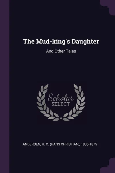 Обложка книги The Mud-king's Daughter. And Other Tales, H C. 1805-1875 Andersen