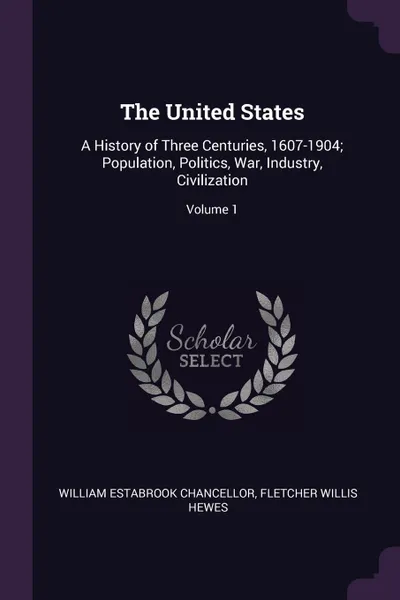 Обложка книги The United States. A History of Three Centuries, 1607-1904; Population, Politics, War, Industry, Civilization; Volume 1, William Estabrook Chancellor, Fletcher Willis Hewes