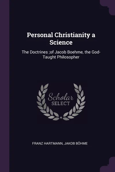 Обложка книги Personal Christianity a Science. The Doctrines ;of Jacob Boehme, the God-Taught Philosopher, Franz Hartmann, Jakob Böhme