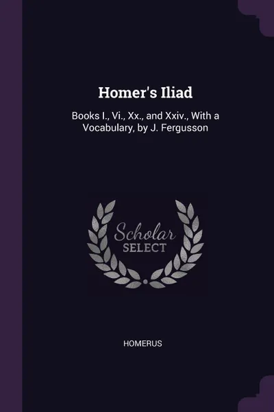 Обложка книги Homer's Iliad. Books I., Vi., Xx., and Xxiv., With a Vocabulary, by J. Fergusson, Homerus